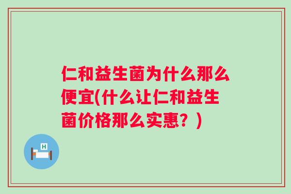 仁和益生菌为什么那么便宜(什么让仁和益生菌价格那么实惠?) 仁和益生菌为什么那么便宜(什么让仁和益生菌价格那么实惠?)