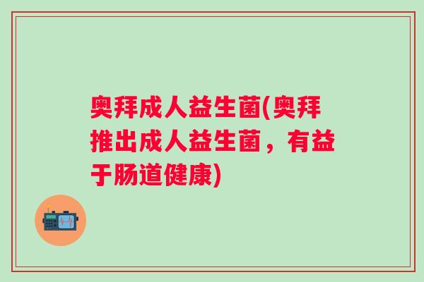 奥拜成人益生菌(奥拜推出成人益生菌，有益于肠道健康)