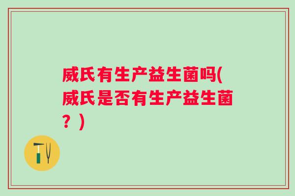 威氏有生产益生菌吗(威氏是否有生产益生菌?) 威氏有生产益生菌吗(威氏是否有生产益生菌?)