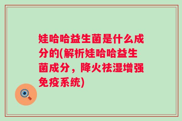娃哈哈益生菌是什么成分的(解析娃哈哈益生菌成分，降火祛湿增强系统)
