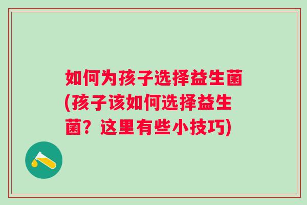 如何为孩子选择益生菌(孩子该如何选择益生菌?这里有些小技巧) 如何为孩子选择益生菌(孩子该如何选择益生菌?这里有些小技巧)