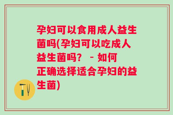 孕妇可以食用成人益生菌吗(孕妇可以吃成人益生菌吗？ - 如何正确选择适合孕妇的益生菌)