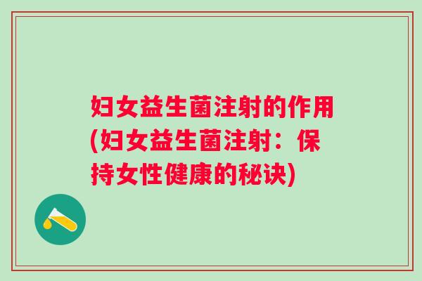 妇女益生菌注射的作用(妇女益生菌注射:保持女性健康的秘诀) 妇女益生菌注射的作用(妇女益生菌注射:保持女性健康的秘诀)