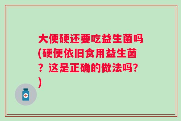 大便硬还要吃益生菌吗(硬便依旧食用益生菌？这是正确的做法吗？)