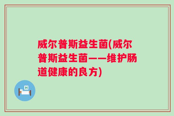 威尔普斯益生菌(威尔普斯益生菌——维护肠道健康的良方) 威尔普斯益生菌(威尔普斯益生菌——维护肠道健康的良方)