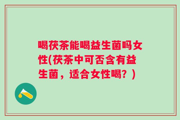 喝茯茶能喝益生菌吗女性(茯茶中可否含有益生菌,适合女性喝?) 喝茯茶能喝益生菌吗女性(茯茶中可否含有益生菌,适合女性喝?)