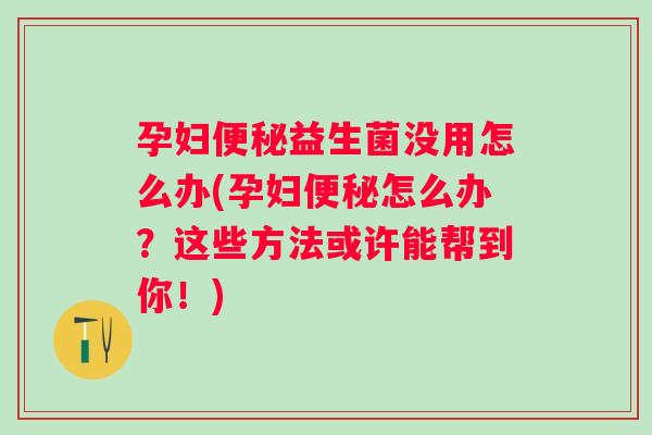 孕妇益生菌没用怎么办(孕妇怎么办?这些方法或许能帮到你!) 孕妇益生菌没用怎么办(孕妇怎么办?这些方法或许能帮到你!)