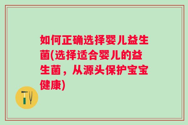 如何正确选择婴儿益生菌(选择适合婴儿的益生菌，从源头保护宝宝健康)
