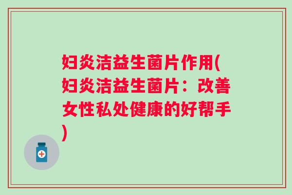 妇炎洁益生菌片作用(妇炎洁益生菌片：改善女性私处健康的好帮手)