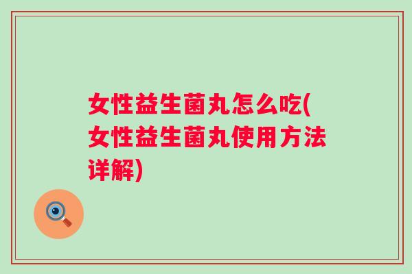 女性益生菌丸怎么吃(女性益生菌丸使用方法详解) 女性益生菌丸怎么吃(女性益生菌丸使用方法详解)