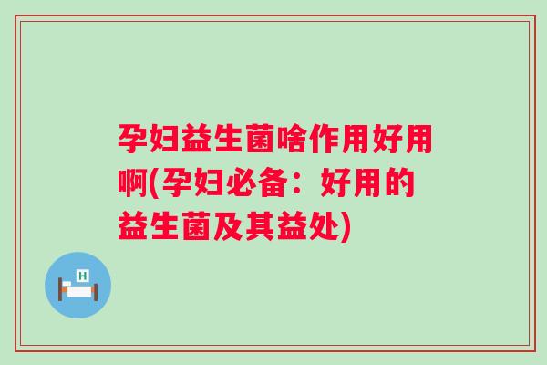 孕妇益生菌啥作用好用啊(孕妇必备:好用的益生菌及其益处) 孕妇益生菌啥作用好用啊(孕妇必备:好用的益生菌及其益处)