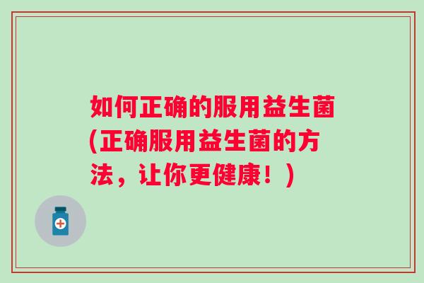 如何正确的服用益生菌(正确服用益生菌的方法,让你更健康!) 如何正确的服用益生菌(正确服用益生菌的方法,让你更健康!)
