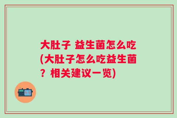 大肚子 益生菌怎么吃(大肚子怎么吃益生菌?相关建议一览) 大肚子 益生菌怎么吃(大肚子怎么吃益生菌?相关建议一览)