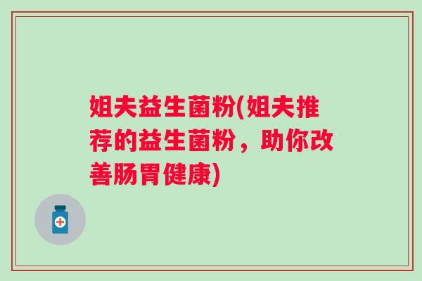 姐夫益生菌粉(姐夫推荐的益生菌粉,助你改善肠胃健康) 姐夫益生菌粉(姐夫推荐的益生菌粉,助你改善肠胃健康)