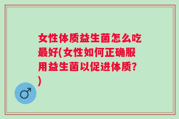 女性体质益生菌怎么吃好(女性如何正确服用益生菌以促进体质?) 女性体质益生菌怎么吃好(女性如何正确服用益生菌以促进体质?)