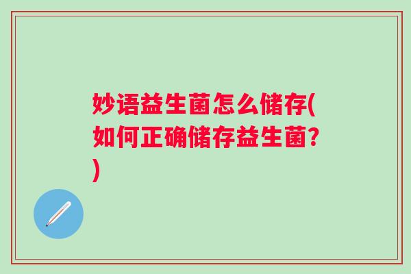 妙语益生菌怎么储存(如何正确储存益生菌?) 妙语益生菌怎么储存(如何正确储存益生菌?)