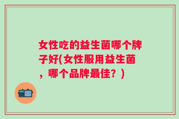 女性吃的益生菌哪个牌子好(女性服用益生菌，哪个品牌佳？)