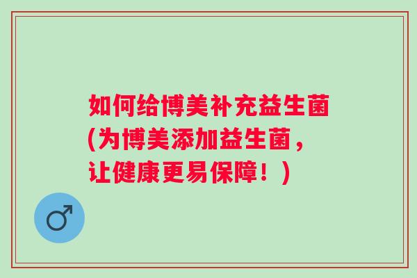 如何给博美补充益生菌(为博美添加益生菌,让健康更易保障!) 如何给博美补充益生菌(为博美添加益生菌,让健康更易保障!)