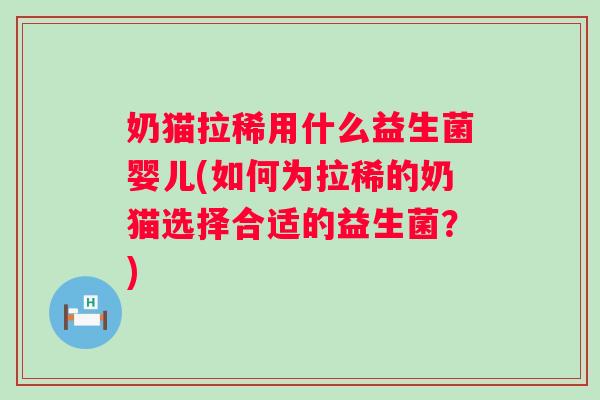 奶猫拉稀用什么益生菌婴儿(如何为拉稀的奶猫选择合适的益生菌?) 奶猫拉稀用什么益生菌婴儿(如何为拉稀的奶猫选择合适的益生菌?)