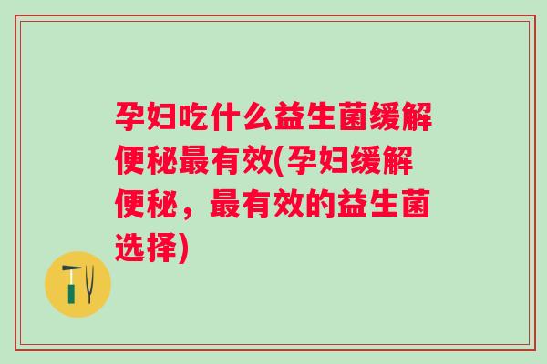 孕妇吃什么益生菌缓解有效(孕妇缓解，有效的益生菌选择)