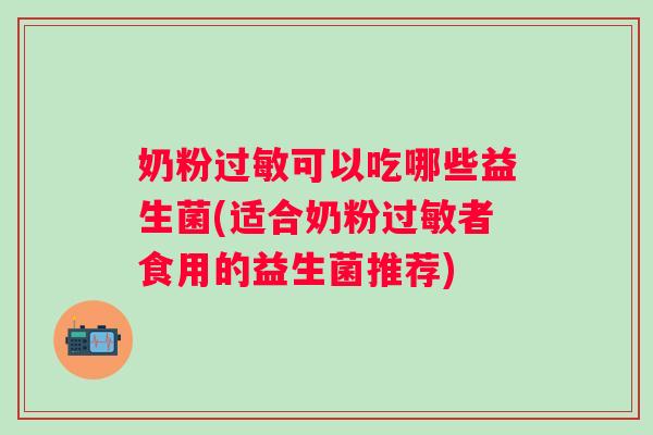奶粉可以吃哪些益生菌(适合奶粉者食用的益生菌推荐)