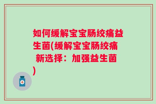 如何缓解宝宝肠绞痛益生菌(缓解宝宝肠绞痛 新选择:加强益生菌) 如何缓解宝宝肠绞痛益生菌(缓解宝宝肠绞痛 新选择:加强益生菌)