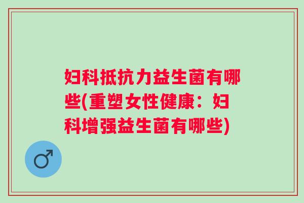 益生菌有哪些(重塑女性健康:增强益生菌有哪些) 益生菌有哪些(重塑女性健康:增强益生菌有哪些)