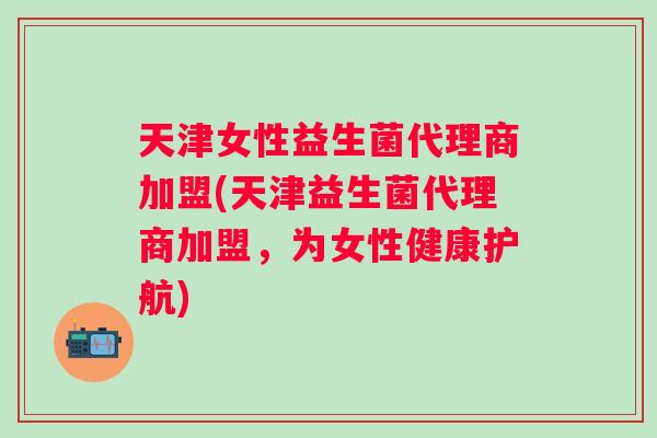 天津女性益生菌代理商加盟(天津益生菌代理商加盟,为女性健康护航) 天津女性益生菌代理商加盟(天津益生菌代理商加盟,为女性健康护航)