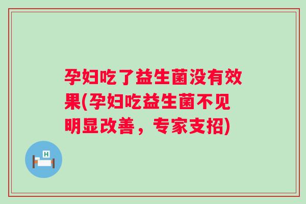 孕妇吃了益生菌没有效果(孕妇吃益生菌不见明显改善，专家支招)