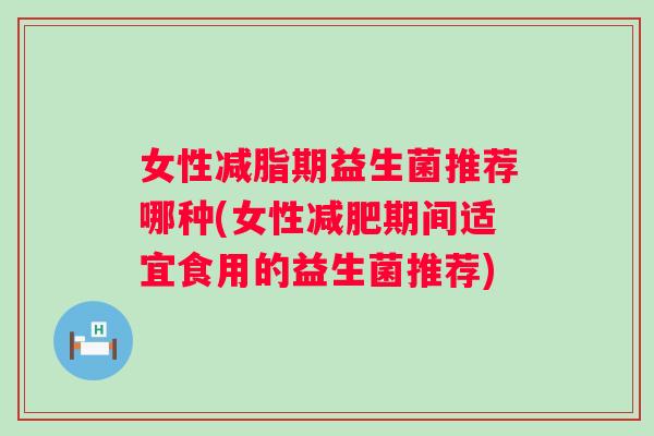 女性减脂期益生菌推荐哪种(女性期间适宜食用的益生菌推荐)