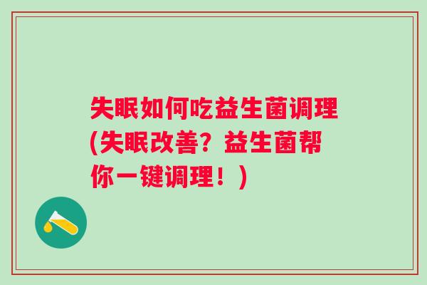 如何吃益生菌调理(改善？益生菌帮你一键调理！)