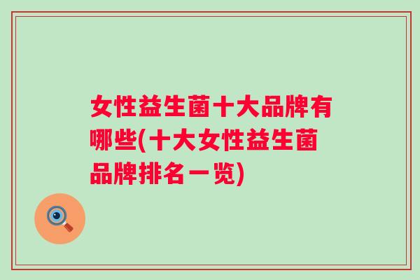 女性益生菌十大品牌有哪些(十大女性益生菌品牌排名一览) 女性益生菌十大品牌有哪些(十大女性益生菌品牌排名一览)