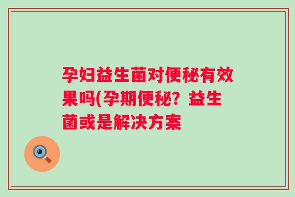 孕妇益生菌对有效果吗(孕期?益生菌或是解决方案 孕妇益生菌对有效果吗(孕期?益生菌或是解决方案