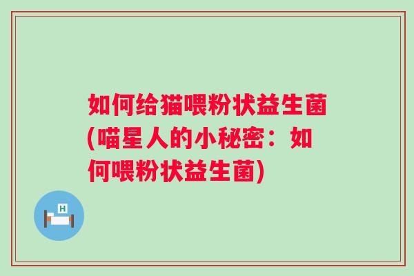 如何给猫喂粉状益生菌(喵星人的小秘密:如何喂粉状益生菌) 如何给猫喂粉状益生菌(喵星人的小秘密:如何喂粉状益生菌)