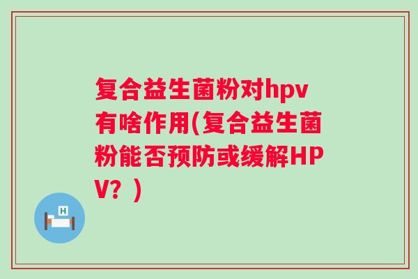 复合益生菌粉对hpv有啥作用(复合益生菌粉能否或缓解HPV?) 复合益生菌粉对hpv有啥作用(复合益生菌粉能否或缓解HPV?)
