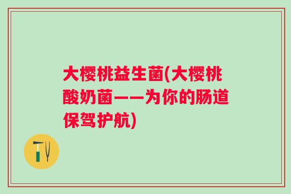 大樱桃益生菌(大樱桃酸奶菌——为你的肠道保驾护航)