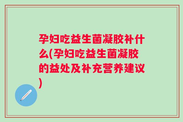 孕妇吃益生菌凝胶补什么(孕妇吃益生菌凝胶的益处及补充营养建议) 孕妇吃益生菌凝胶补什么(孕妇吃益生菌凝胶的益处及补充营养建议)