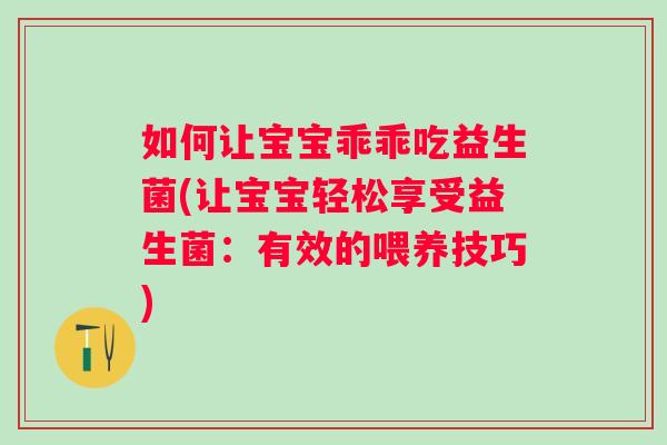 如何让宝宝乖乖吃益生菌(让宝宝轻松享受益生菌:有效的喂养技巧) 如何让宝宝乖乖吃益生菌(让宝宝轻松享受益生菌:有效的喂养技巧)