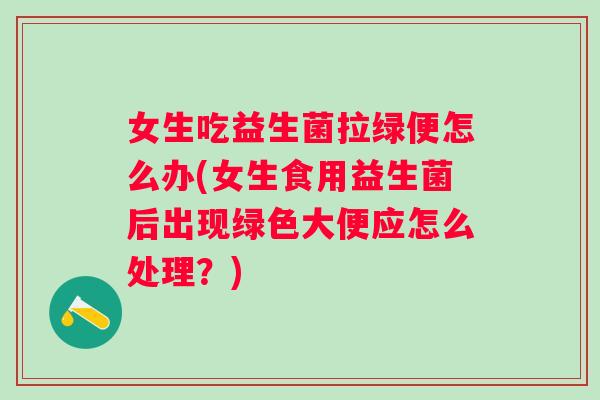 女生吃益生菌拉绿便怎么办(女生食用益生菌后出现绿色大便应怎么处理？)
