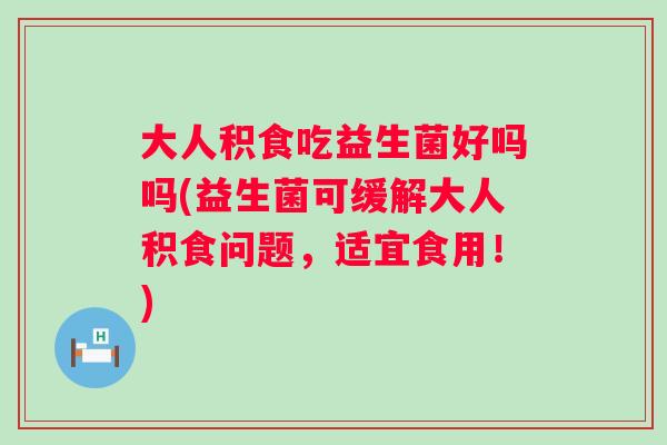 大人积食吃益生菌好吗吗(益生菌可缓解大人积食问题，适宜食用！)