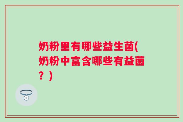 奶粉里有哪些益生菌(奶粉中富含哪些有益菌？)