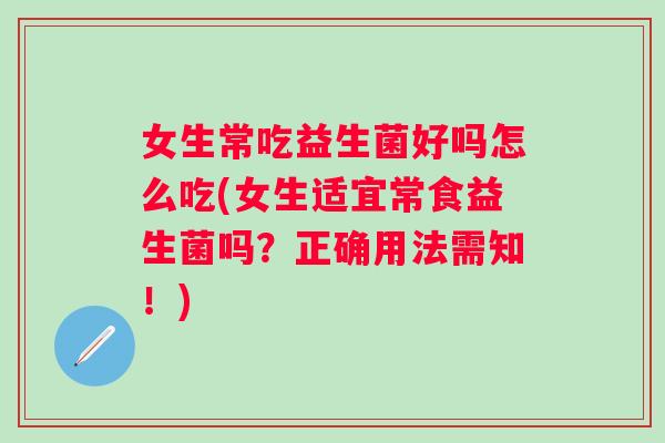 女生常吃益生菌好吗怎么吃(女生适宜常食益生菌吗？正确用法需知！)