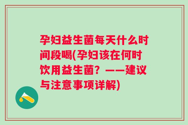 孕妇益生菌每天什么时间段喝(孕妇该在何时饮用益生菌？——建议与注意事项详解)