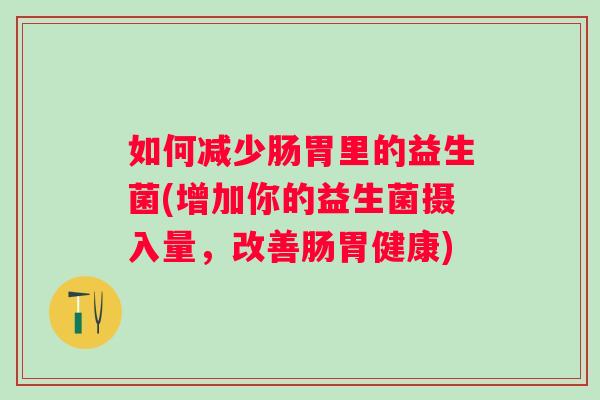 如何减少肠胃里的益生菌(增加你的益生菌摄入量，改善肠胃健康)