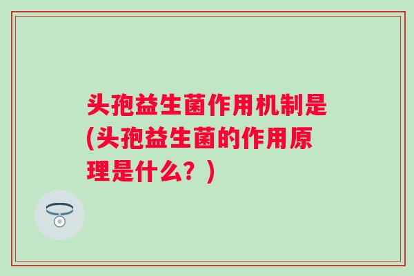 头孢益生菌作用机制是(头孢益生菌的作用原理是什么？)