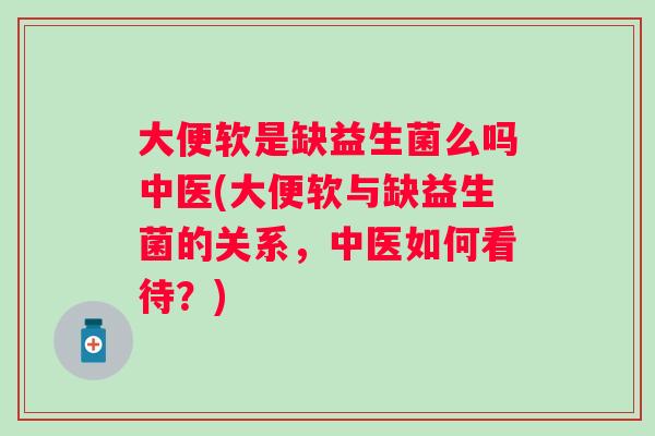 大便软是缺益生菌么吗中医(大便软与缺益生菌的关系，中医如何看待？)