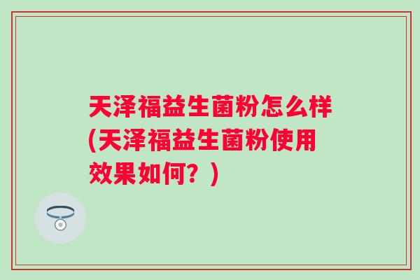 天泽福益生菌粉怎么样(天泽福益生菌粉使用效果如何？)