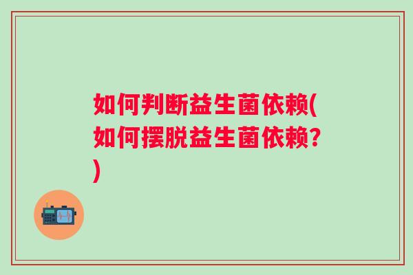 如何判断益生菌依赖(如何摆脱益生菌依赖？)