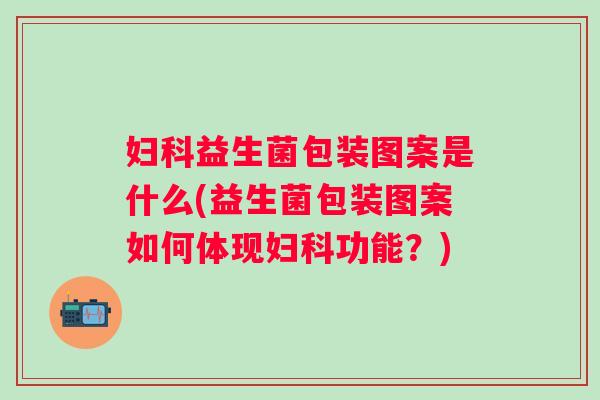 益生菌包装图案是什么(益生菌包装图案如何体现功能？)