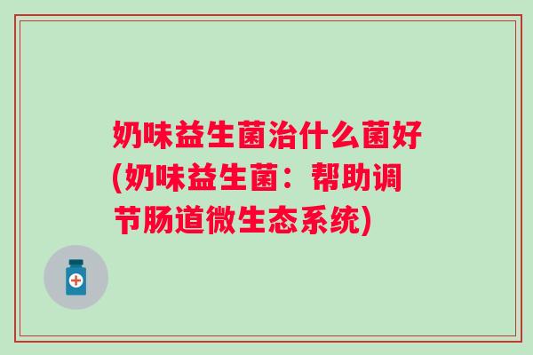 奶味益生菌什么菌好(奶味益生菌:帮助调节肠道微生态系统) 奶味益生菌什么菌好(奶味益生菌:帮助调节肠道微生态系统)